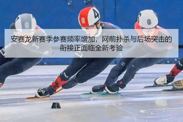 安赛龙新赛季参赛频率增加，网前扑杀与后场突击的衔接正面临全新考验